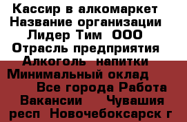 Кассир в алкомаркет › Название организации ­ Лидер Тим, ООО › Отрасль предприятия ­ Алкоголь, напитки › Минимальный оклад ­ 30 000 - Все города Работа » Вакансии   . Чувашия респ.,Новочебоксарск г.